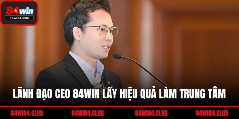 Lãnh đạo CEO 84WIN lấy hiệu quả làm trung tâm