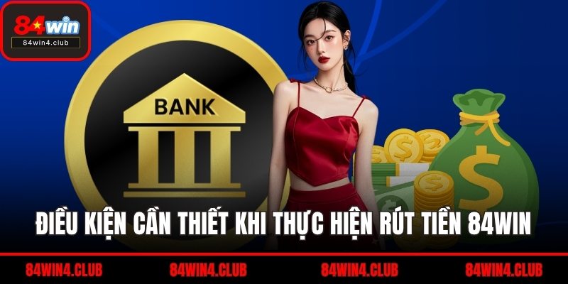 Điều kiện cần thiết khi thực hiện rút tiền 84WIN