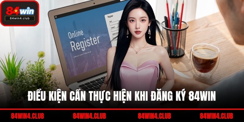Điều kiện cần thực hiện khi đăng ký 84WIN