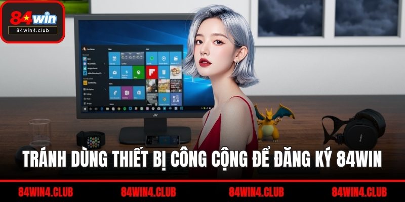 Tránh dùng thiết bị công cộng để đăng ký 84WIN