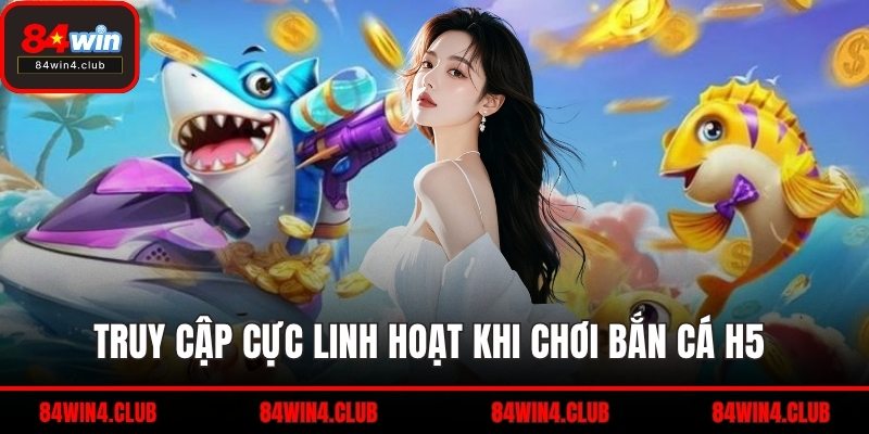 Truy cập cực linh hoạt khi chơi bắn cá H5 